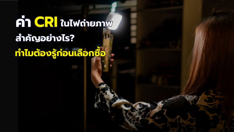 ค่า Cri ในไฟถ่ายภาพ สำคัญอย่างไร? ทำไมต้องรู้ก่อนเลือกซื้อ